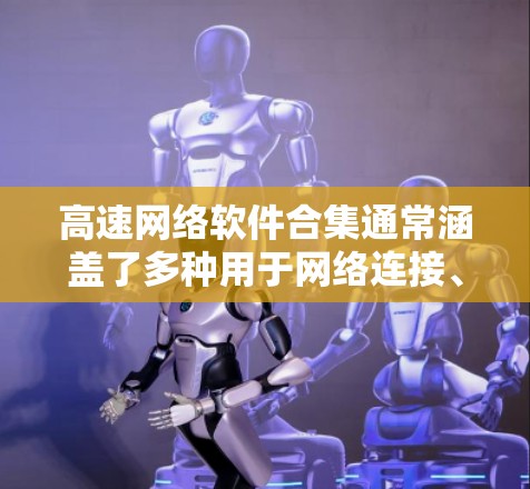 高速网络软件合集通常涵盖了多种用于网络连接、安全性、性能优化等方面的工具和软件。以下是几个常见的高速网络软件合集推荐