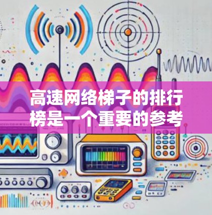 高速网络梯子的排行榜是一个重要的参考，帮助用户选择适合的网络设备。以下是根据上述思路整理出的步骤和建议