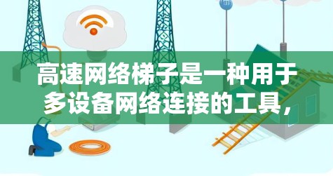 高速网络梯子是一种用于多设备网络连接的工具，以下是其使用步骤的详细指南