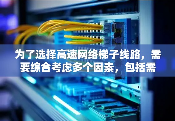 为了选择高速网络梯子线路，需要综合考虑多个因素，包括需求、设备数量、网络容量、可靠性、扩展性和管理措施。以下是详细的步骤指南