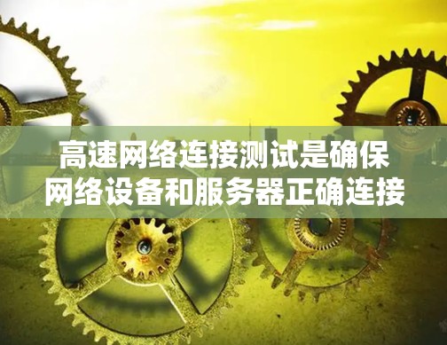 高速网络连接测试是确保网络设备和服务器正确连接的重要步骤，涉及多个步骤以确保数据传输稳定和可靠性。以下是详细的步骤说明