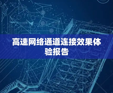 高速网络通道连接效果体验报告 高速网络通道连接效果体验报告