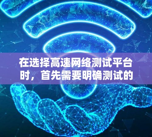 在选择高速网络测试平台时，首先需要明确测试的需求和目标。以下是一个全面的推荐列表，涵盖主要的测试平台，帮助用户根据具体需求做出选择