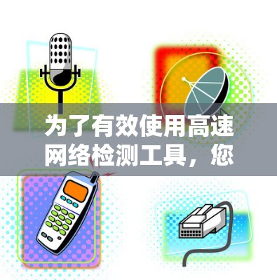 为了有效使用高速网络检测工具,您可以按照以下步骤进行 为了有效使用高速网络检测工具,您可以按照以下步骤进行