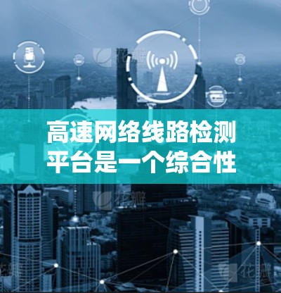 高速网络线路检测平台是一个综合性的系统,旨在监控和检测高速公路上的网络设备运行情况,以确保数据传输和通信的安全与高效。以下是对该平台的详细介绍 高速网络线路检测平台是一个综合性的系统,旨在监控和检测高速公路上的网络设备运行情况,以确保数据传输和通信的安全与高效。以下是对该平台的详细介绍