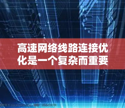 高速网络线路连接优化是一个复杂而重要的领域，涉及信号线、通信线和路障的连接效率。以下是对该领域的详细介绍，包括概念、优化方法和实际应用