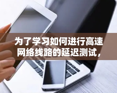 为了学习如何进行高速网络线路的延迟测试，可以按照以下步骤进行