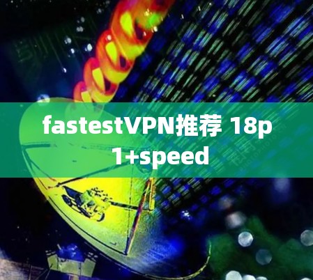 fastestVPN推荐 18p 1+speed