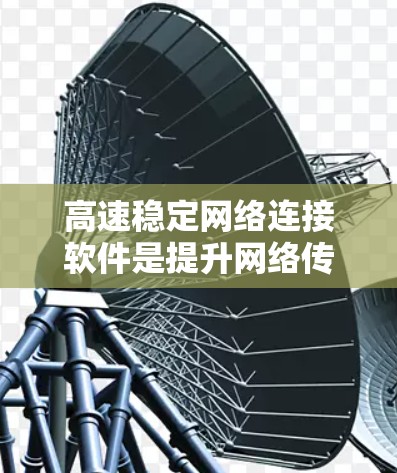 高速稳定网络连接软件是提升网络传输速度和保证数据传输稳定性的专业工具，广泛应用于数据传输、远程办公和视频会议等场景。以下是对该主题的详细总结和思考