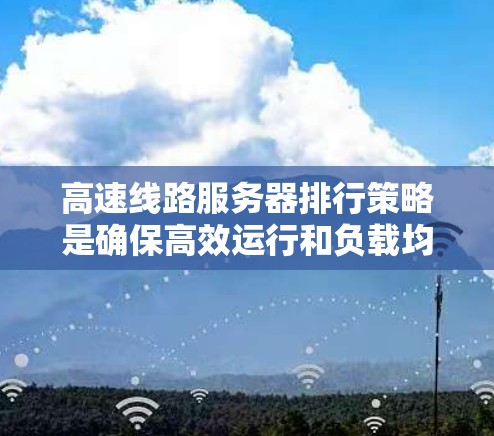 高速线路服务器排行策略是确保高效运行和负载均衡的关键。以下是对高速线路服务器排位策略的详细分析
