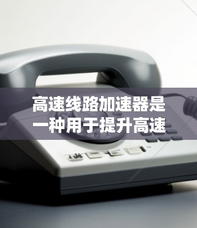 高速线路加速器是一种用于提升高速铁路和高速公路列车运行效率的技术系统,主要包括以下关键部分 高速线路加速器是一种用于提升高速铁路和高速公路列车运行效率的技术系统,主要包括以下关键部分
