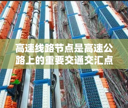 高速线路节点是高速公路上的重要交通交汇点,其设计、规划、管理、经济和环境等多个方面都需要精心考虑。以下是关于高速线路节点的详细分析 高速线路节点是高速公路上的重要交通交汇点,其设计、规划、管理、经济和环境等多个方面都需要精心考虑。以下是关于高速线路节点的详细分析