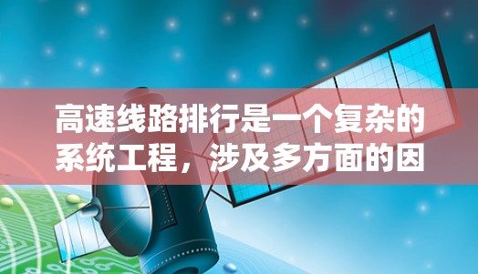 高速线路排行是一个复杂的系统工程，涉及多方面的因素，旨在优化交通网络以满足城市交通需求。以下是高速线路排行的关键步骤和考虑的因素