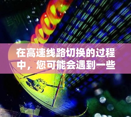在高速线路切换的过程中，您可能会遇到一些挑战和问题。以下是一些分享和建议，帮助您优化切换体验