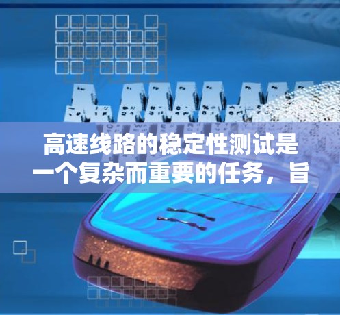 高速线路的稳定性测试是一个复杂而重要的任务，旨在确保高速公路在高速行驶时车辆和物体的稳定性和安全性。以下是对高速线路稳定测试的详细总结