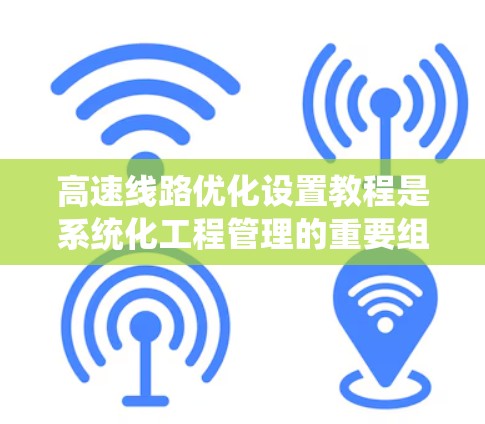 高速线路优化设置教程是系统化工程管理的重要组成部分，旨在通过优化和设置高速公路设计，实现交通效率、经济性和环保性的提升。以下是对教程的详细解析