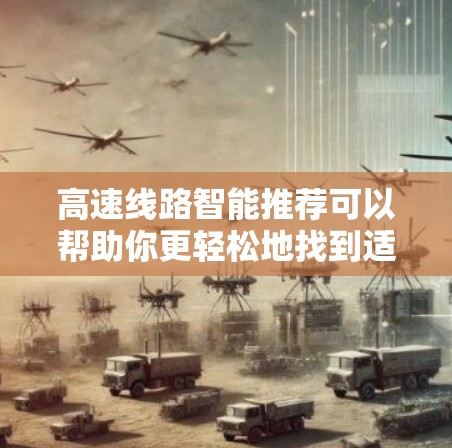 高速线路智能推荐可以帮助你更轻松地找到适合你的出行路线，尤其是对于那些想快速、便捷地出行的人来说，智能推荐工具会是一个非常有用的工具。以下是一些使用智能推荐工具的步骤和方法