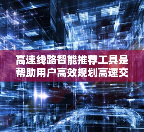 高速线路智能推荐工具是帮助用户高效规划高速交通出行的工具,涵盖交通规划、实时查询、路线推荐等多个方面。以下是对这些工具的详细介绍 高速线路智能推荐工具是帮助用户高效规划高速交通出行的工具,涵盖交通规划、实时查询、路线推荐等多个方面。以下是对这些工具的详细介绍