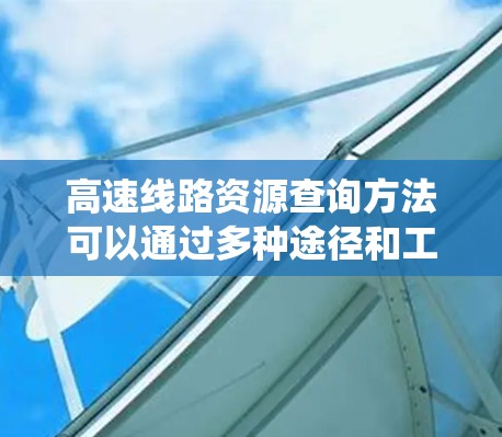 高速线路资源查询方法可以通过多种途径和工具进行，以下是一些系统化的方法和步骤