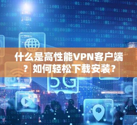 什么是高性能VPN客户端？如何轻松下载安装？