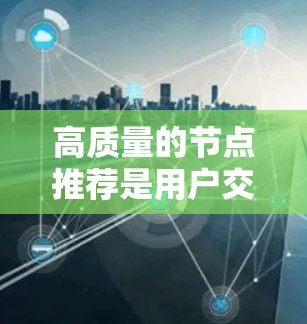 高质量的节点推荐是用户交互中非常重要的一部分，它能够有效提升用户体验，优化推荐效果，同时增强用户粘性。以下是对高质量节点推荐的详细分析和建议