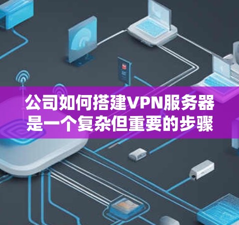 公司如何搭建VPN服务器是一个复杂但重要的步骤，需要综合考虑多个因素。以下是一个详细且结构化的指南，涵盖公司VPN服务器搭建的关键步骤和注意事项