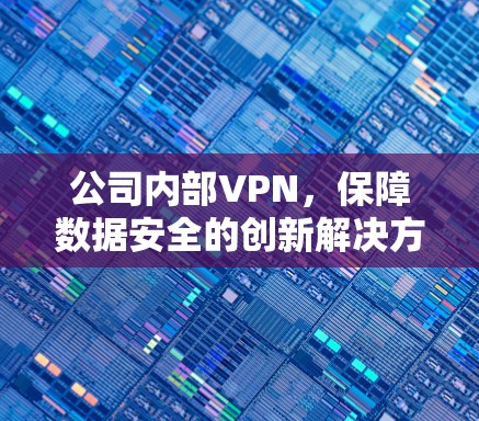 公司内部VPN,保障数据安全的创新解决方案 公司内部VPN,保障数据安全的创新解决方案