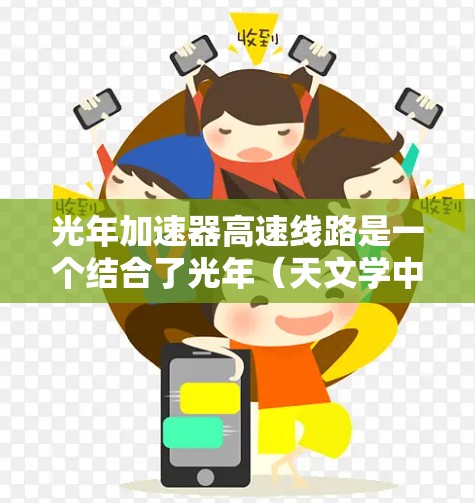 光年加速器高速线路是一个结合了光年（天文学中的距离单位）和加速技术的装置，旨在研究粒子加速。以下是对其的详细介绍