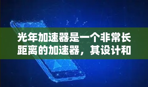 光年加速器是一个非常长距离的加速器，其设计和运作基于光年的距离，意味着它可能需要跨越一个光年长的距离来实现加速。这种设计通常用于研究高速粒子加速、高能物理或探索宇宙中的极端条件