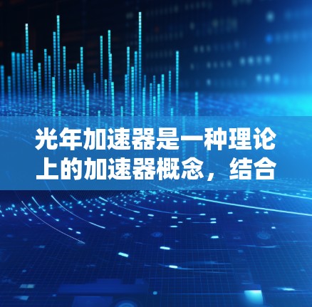 光年加速器是一种理论上的加速器概念，结合了光年的距离和光的速度，旨在加速粒子接近光速。以下是对其的详细解释