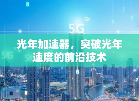 光年加速器,突破光年速度的前沿技术 光年加速器,突破光年速度的前沿技术