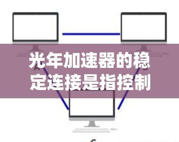 光年加速器的稳定连接是指控制面板和其他部分之间的连接是否稳固，确保即使部分损坏，整个系统仍能正常运行。以下是对该问题的详细分析和回答