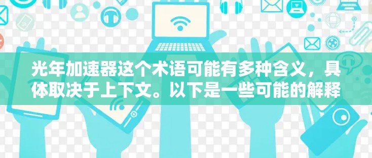 光年加速器这个术语可能有多种含义，具体取决于上下文。以下是一些可能的解释和建议