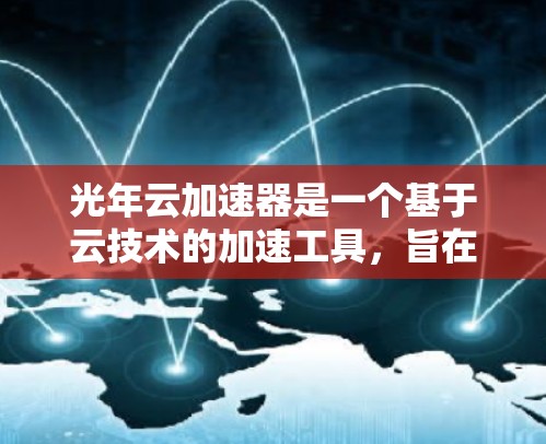 光年云加速器是一个基于云技术的加速工具,旨在利用云服务来加速特定任务或流程。以下是关于光年云加速器PC端的详细介绍 光年云加速器是一个基于云技术的加速工具,旨在利用云服务来加速特定任务或流程。以下是关于光年云加速器PC端的详细介绍