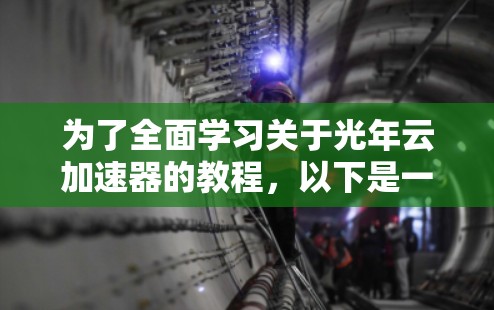 为了全面学习关于光年云加速器的教程，以下是一个有条理的指南，涵盖所有所需的步骤和信息