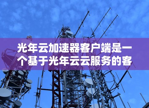 光年云加速器客户端是一个基于光年云云服务的客户端加速工具，旨在为用户提供高效、便捷的加速服务。以下是对其的主要特点和功能的详细介绍