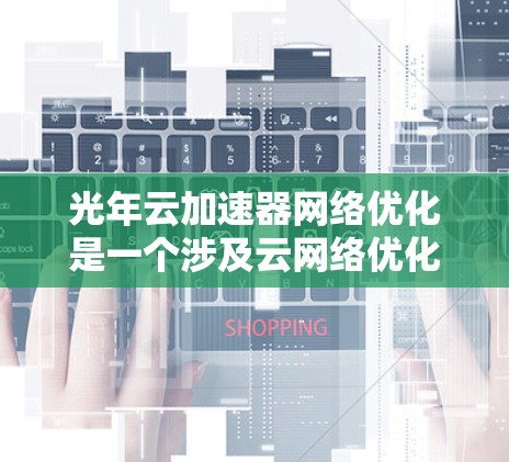 光年云加速器网络优化是一个涉及云网络优化和加速器功能优化的复杂问题。为了帮助您进行优化,以下是一些关键步骤和建议 光年云加速器网络优化是一个涉及云网络优化和加速器功能优化的复杂问题。为了帮助您进行优化,以下是一些关键步骤和建议