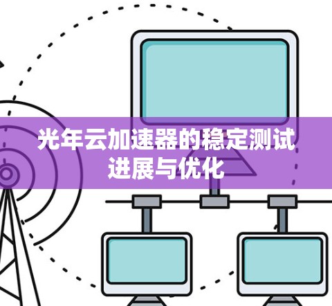 光年云加速器的稳定测试进展与优化 光年云加速器的稳定测试进展与优化