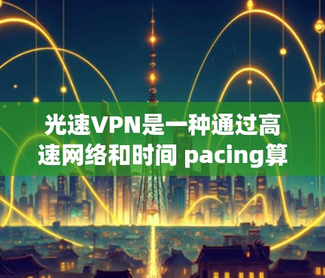 光速VPN是一种通过高速网络和时间 pacing算法来提高数据传输速度的VPN技术,适合需要快速访问多网站的用户。以下是关于光速VPN的详细分析 光速VPN是一种通过高速网络和时间 pacing算法来提高数据传输速度的VPN技术,适合需要快速访问多网站的用户。以下是关于光速VPN的详细分析