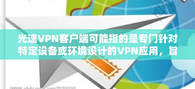 光速VPN客户端可能指的是专门针对特定设备或环境设计的VPN应用，旨在提供更快或更安全的VPN体验。然而，光速在现代VPN技术中通常并不是一个标准术语，因此在使用前需要确认是否了解该术语的具体含义