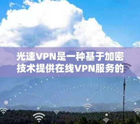 光速VPN是一种基于加密技术提供在线VPN服务的软件，通常使用AES加密算法。为了安全地下载和使用光速VPN，遵循以下步骤是必要的