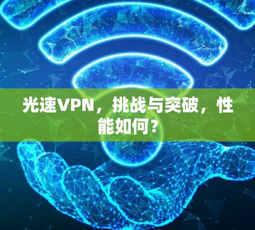 光速VPN,挑战与突破,性能如何? 光速VPN,挑战与突破,性能如何?
