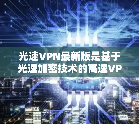 光速VPN最新版是基于光速加密技术的高速VPN服务，旨在提供安全、高效且可靠的数据传输。以下是对光速VPN的详细分析