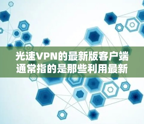 光速VPN的最新版客户端通常指的是那些利用最新的加密技术和算法，速度更快、功能更强大、安全性更强的VPN软件。以下是一些可能的光速VPN客户端及其特点