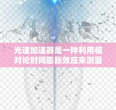 光速加速器是一种利用相对论时间膨胀效应来测量物体速度的实验设备。以下是其工作原理和测量过程的详细解释
