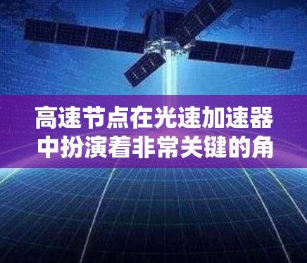 高速节点在光速加速器中扮演着非常关键的角色，主要负责加速光束，提高其宽度和强度，同时确保光束方向的稳定。以下是对高速节点的详细分析