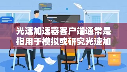 光速加速器客户端通常是指用于模拟或研究光速加速的技术工具。光速加速可能与 relativistic 计算、物理加速或特定实验设计相关。以下是一些可能的方面和功能