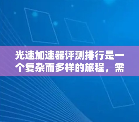 光速加速器评测排行是一个复杂而多样的旅程，需要从多个角度进行评估。以下是一个结构清晰的 ranked list，涵盖了效率、安全性、成本、扩展性、适用性、研发水平和市场反应等方面