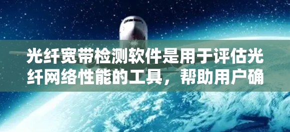 光纤宽带检测软件是用于评估光纤网络性能的工具，帮助用户确保数据传输的稳定性和可靠性。以下是关于光纤宽带检测软件的详细介绍