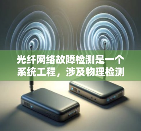 光纤网络故障检测是一个系统工程，涉及物理检测、软件检测和网络分析。以下是对光纤网络故障检测的详细分析和总结